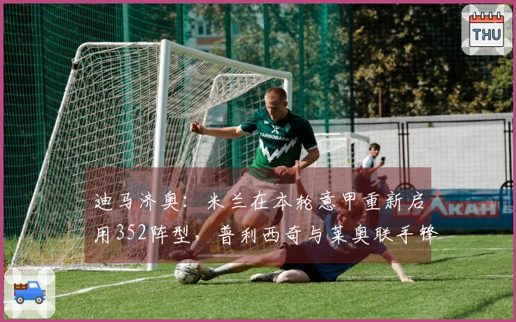 迪马济奥：米兰在本轮意甲重新启用352阵型，普利西奇与莱奥联手锋线
