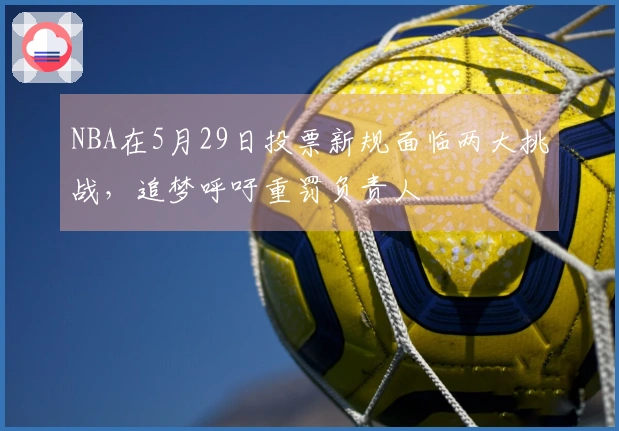 NBA在5月29日投票新规面临两大挑战，追梦呼吁重罚负责人