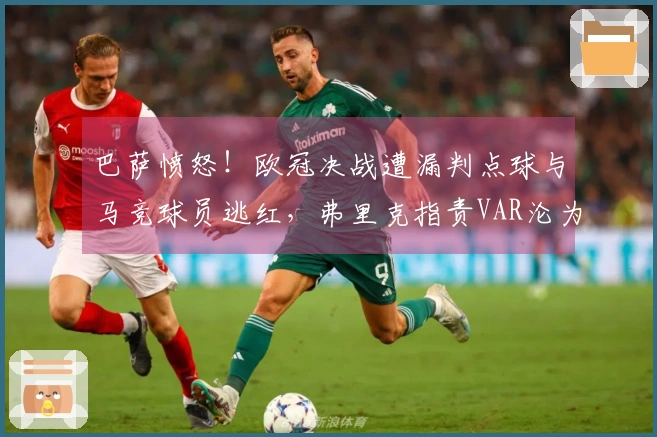 巴萨愤怒！欧冠决战遭漏判点球与马竞球员逃红，弗里克指责VAR沦为摆设