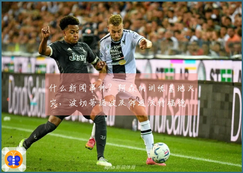 什么新闻事件？阿森纳训练基地火灾，波切蒂诺波及邻近沃特福德