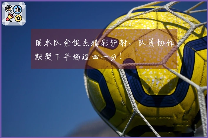 丽水队余俊杰精彩铲射，队员协作默契下半场追回一分！