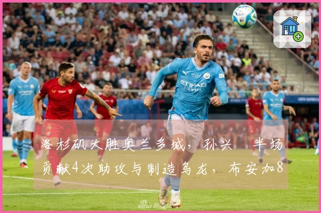 洛杉矶大胜奥兰多城，孙兴慜半场贡献4次助攻与制造乌龙，布安加8分钟上演帽子戏法