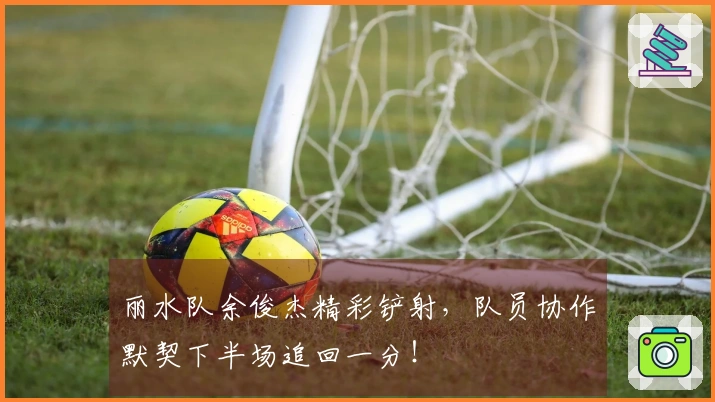 丽水队余俊杰精彩铲射，队员协作默契下半场追回一分！