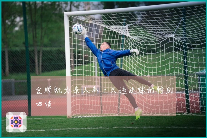 金顺凯为亲人奉上久违进球的特别回馈