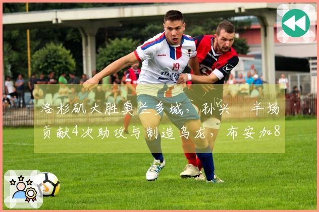 洛杉矶大胜奥兰多城，孙兴慜半场贡献4次助攻与制造乌龙，布安加8分钟上演帽子戏法