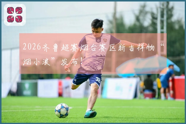2026齐鲁超赛烟台赛区新吉祥物“烟小浪”发布！