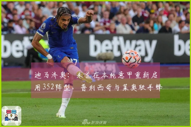 迪马济奥：米兰在本轮意甲重新启用352阵型，普利西奇与莱奥联手锋线