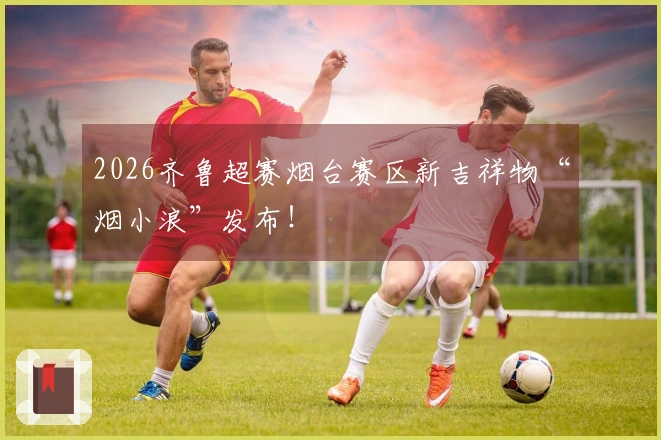 2026齐鲁超赛烟台赛区新吉祥物“烟小浪”发布！