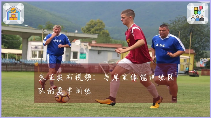 朱正发布视频：与库里体能训练团队的夏季训练