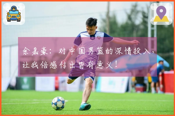 余嘉豪：对中国男篮的深情投入，让我倍感付出皆有意义！