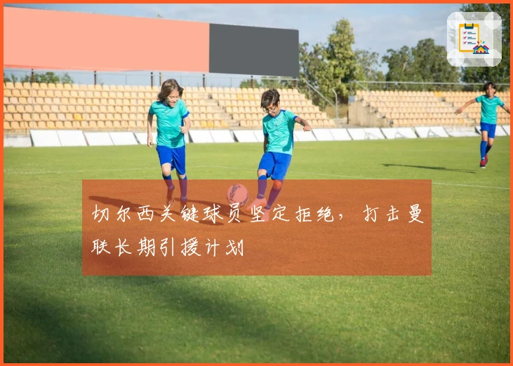 切尔西关键球员坚定拒绝，打击曼联长期引援计划
