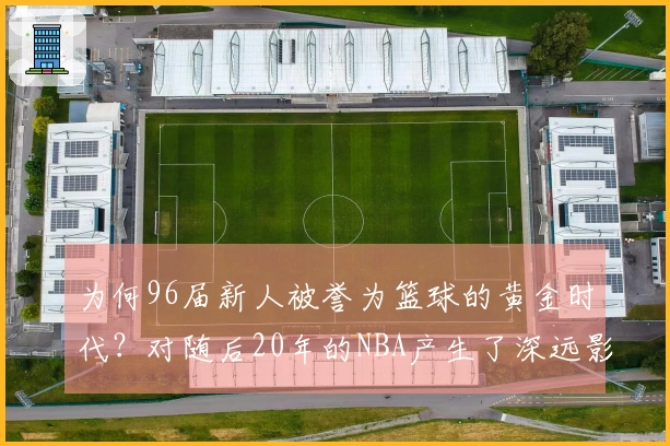为何96届新人被誉为篮球的黄金时代？对随后20年的NBA产生了深远影响